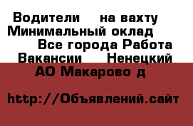 Водители BC на вахту. › Минимальный оклад ­ 60 000 - Все города Работа » Вакансии   . Ненецкий АО,Макарово д.